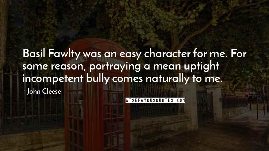 John Cleese Quotes: Basil Fawlty was an easy character for me. For some reason, portraying a mean uptight incompetent bully comes naturally to me.