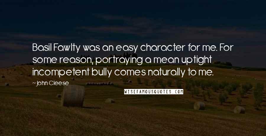 John Cleese Quotes: Basil Fawlty was an easy character for me. For some reason, portraying a mean uptight incompetent bully comes naturally to me.