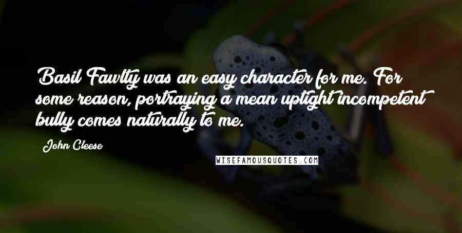 John Cleese Quotes: Basil Fawlty was an easy character for me. For some reason, portraying a mean uptight incompetent bully comes naturally to me.