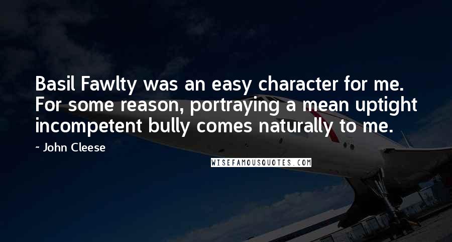 John Cleese Quotes: Basil Fawlty was an easy character for me. For some reason, portraying a mean uptight incompetent bully comes naturally to me.