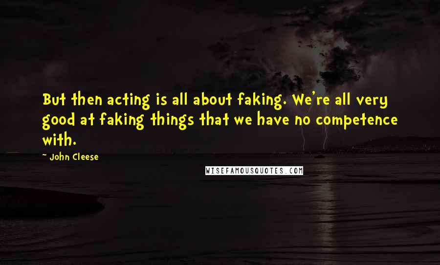 John Cleese Quotes: But then acting is all about faking. We're all very good at faking things that we have no competence with.