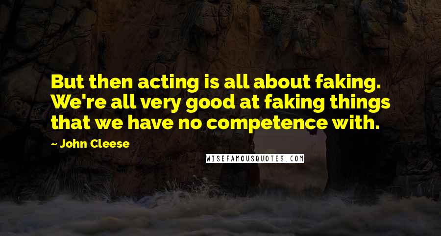 John Cleese Quotes: But then acting is all about faking. We're all very good at faking things that we have no competence with.