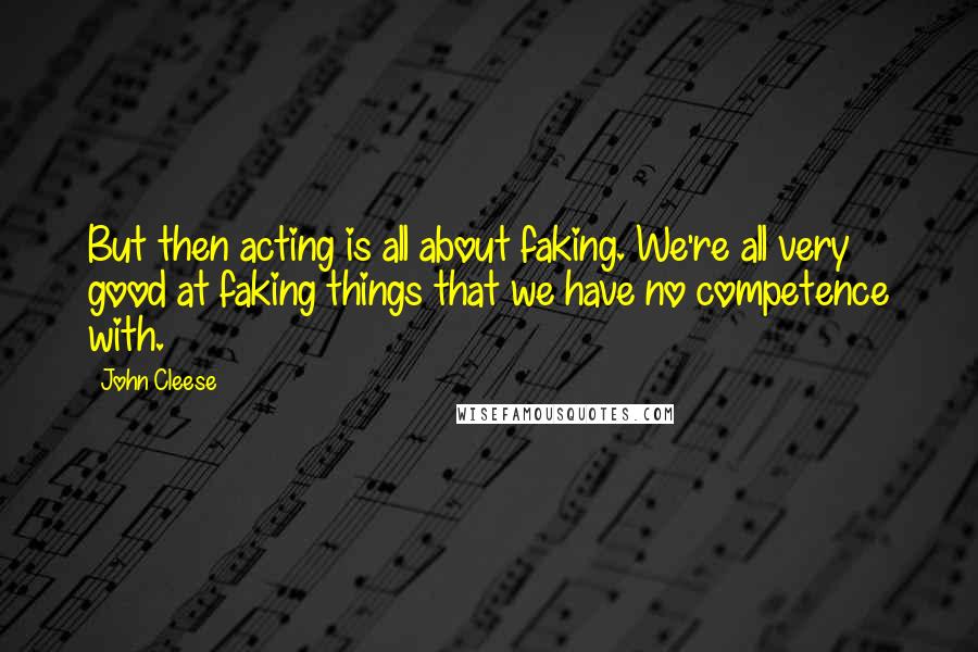 John Cleese Quotes: But then acting is all about faking. We're all very good at faking things that we have no competence with.