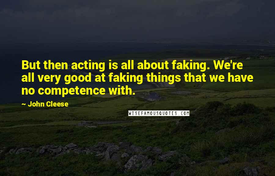 John Cleese Quotes: But then acting is all about faking. We're all very good at faking things that we have no competence with.