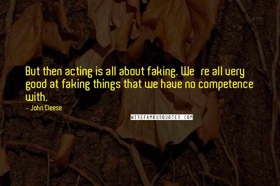 John Cleese Quotes: But then acting is all about faking. We're all very good at faking things that we have no competence with.