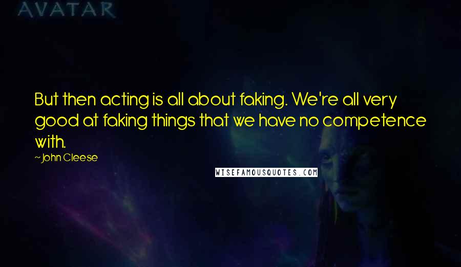 John Cleese Quotes: But then acting is all about faking. We're all very good at faking things that we have no competence with.