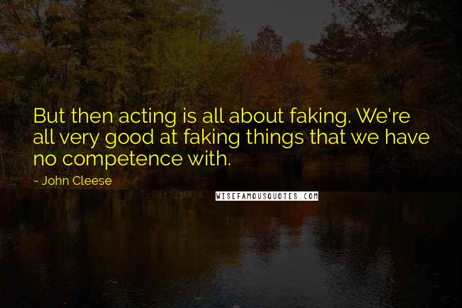 John Cleese Quotes: But then acting is all about faking. We're all very good at faking things that we have no competence with.