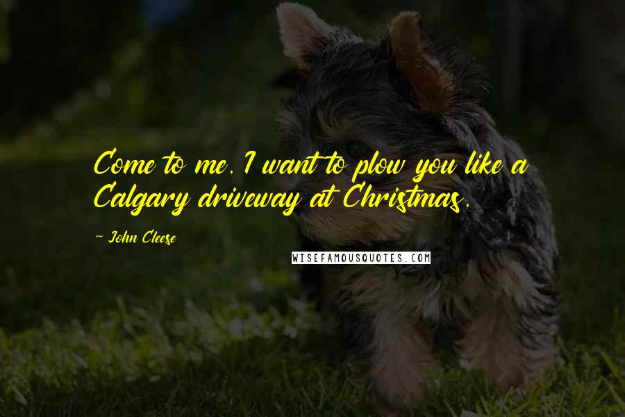 John Cleese Quotes: Come to me. I want to plow you like a Calgary driveway at Christmas.