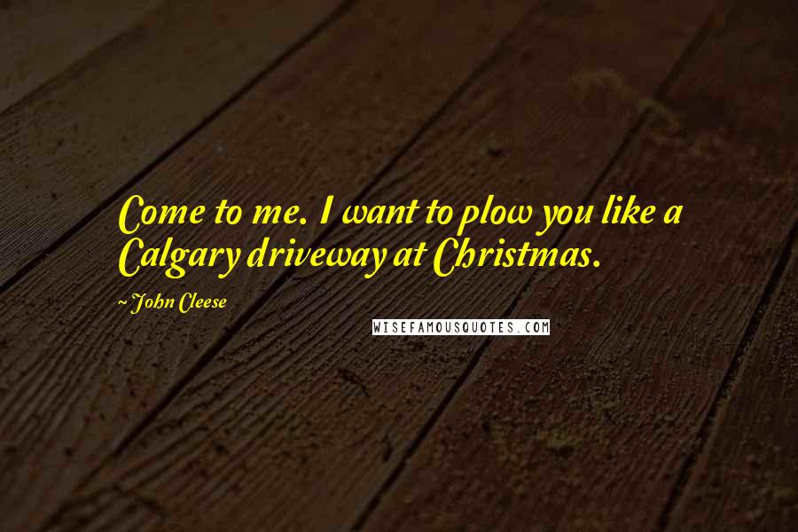 John Cleese Quotes: Come to me. I want to plow you like a Calgary driveway at Christmas.