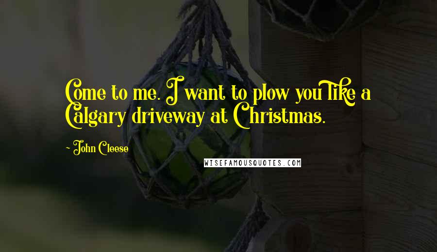 John Cleese Quotes: Come to me. I want to plow you like a Calgary driveway at Christmas.