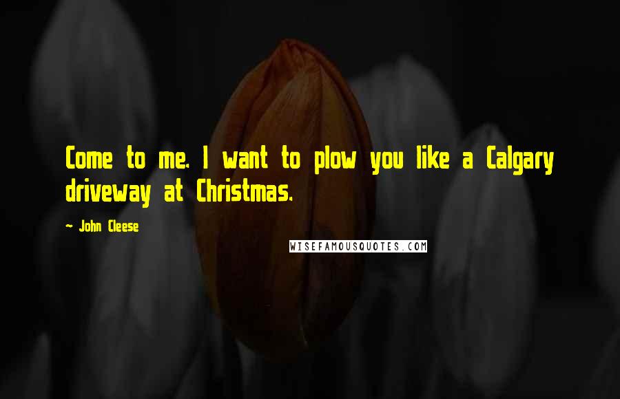 John Cleese Quotes: Come to me. I want to plow you like a Calgary driveway at Christmas.