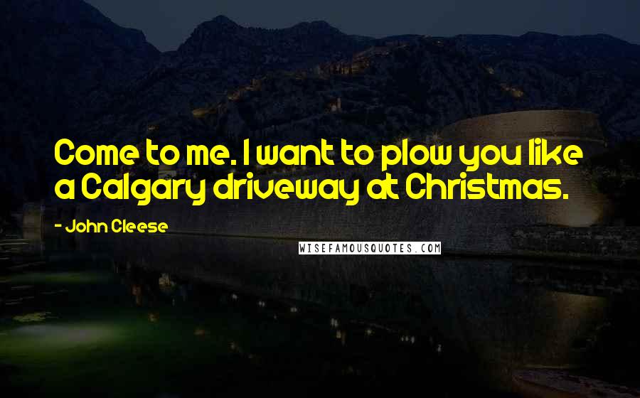 John Cleese Quotes: Come to me. I want to plow you like a Calgary driveway at Christmas.