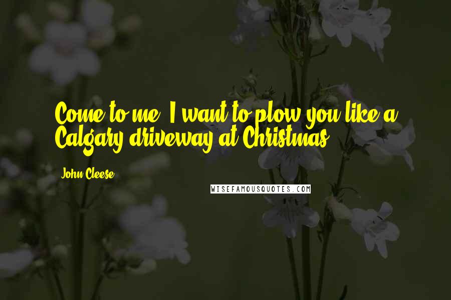 John Cleese Quotes: Come to me. I want to plow you like a Calgary driveway at Christmas.