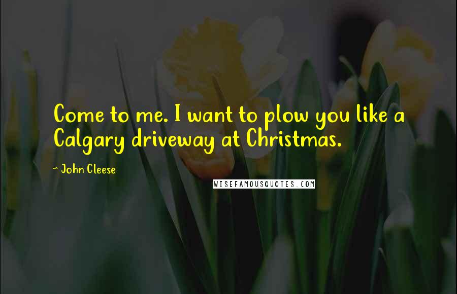 John Cleese Quotes: Come to me. I want to plow you like a Calgary driveway at Christmas.