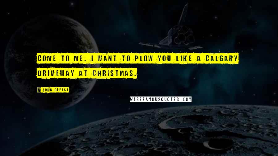 John Cleese Quotes: Come to me. I want to plow you like a Calgary driveway at Christmas.