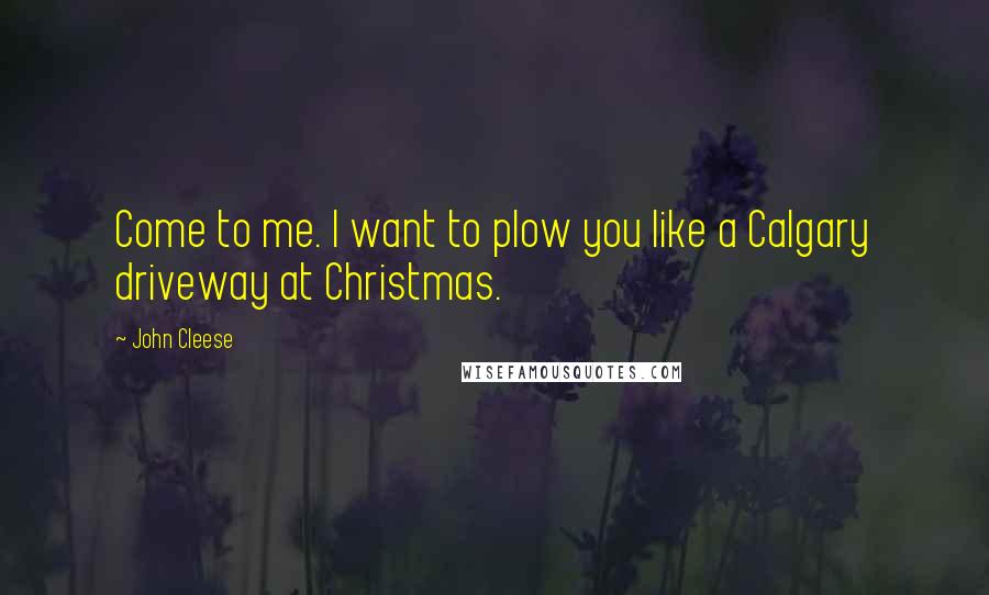 John Cleese Quotes: Come to me. I want to plow you like a Calgary driveway at Christmas.