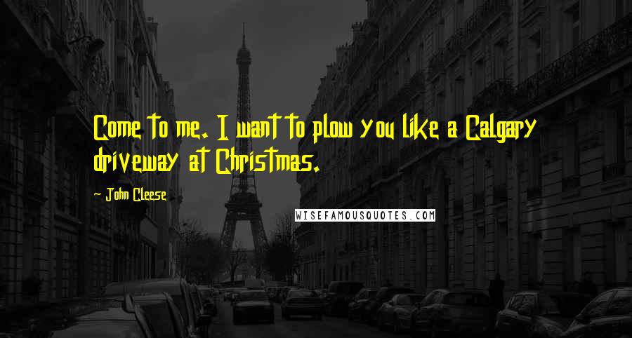 John Cleese Quotes: Come to me. I want to plow you like a Calgary driveway at Christmas.