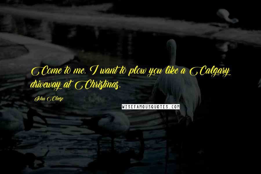 John Cleese Quotes: Come to me. I want to plow you like a Calgary driveway at Christmas.