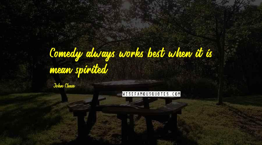 John Cleese Quotes: Comedy always works best when it is mean-spirited.