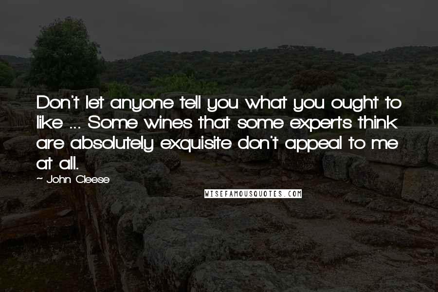 John Cleese Quotes: Don't let anyone tell you what you ought to like ... Some wines that some experts think are absolutely exquisite don't appeal to me at all.