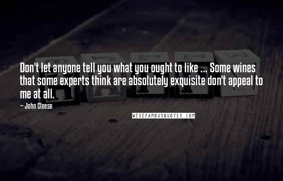 John Cleese Quotes: Don't let anyone tell you what you ought to like ... Some wines that some experts think are absolutely exquisite don't appeal to me at all.