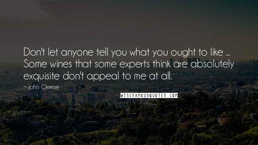 John Cleese Quotes: Don't let anyone tell you what you ought to like ... Some wines that some experts think are absolutely exquisite don't appeal to me at all.