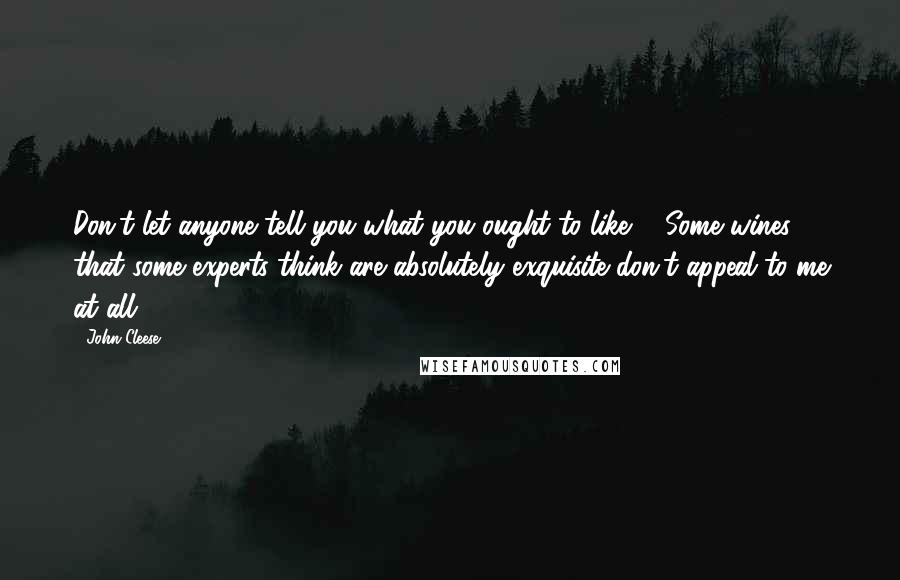 John Cleese Quotes: Don't let anyone tell you what you ought to like ... Some wines that some experts think are absolutely exquisite don't appeal to me at all.