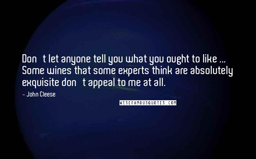 John Cleese Quotes: Don't let anyone tell you what you ought to like ... Some wines that some experts think are absolutely exquisite don't appeal to me at all.