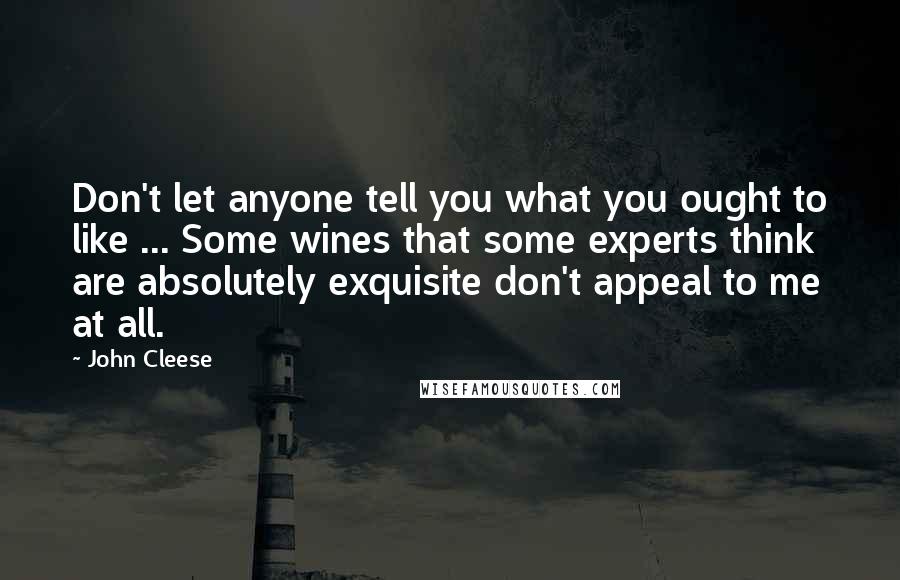 John Cleese Quotes: Don't let anyone tell you what you ought to like ... Some wines that some experts think are absolutely exquisite don't appeal to me at all.