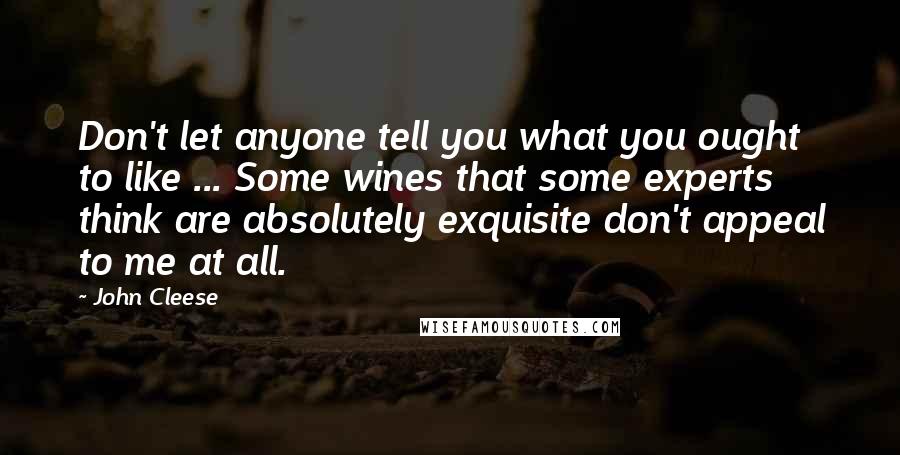 John Cleese Quotes: Don't let anyone tell you what you ought to like ... Some wines that some experts think are absolutely exquisite don't appeal to me at all.