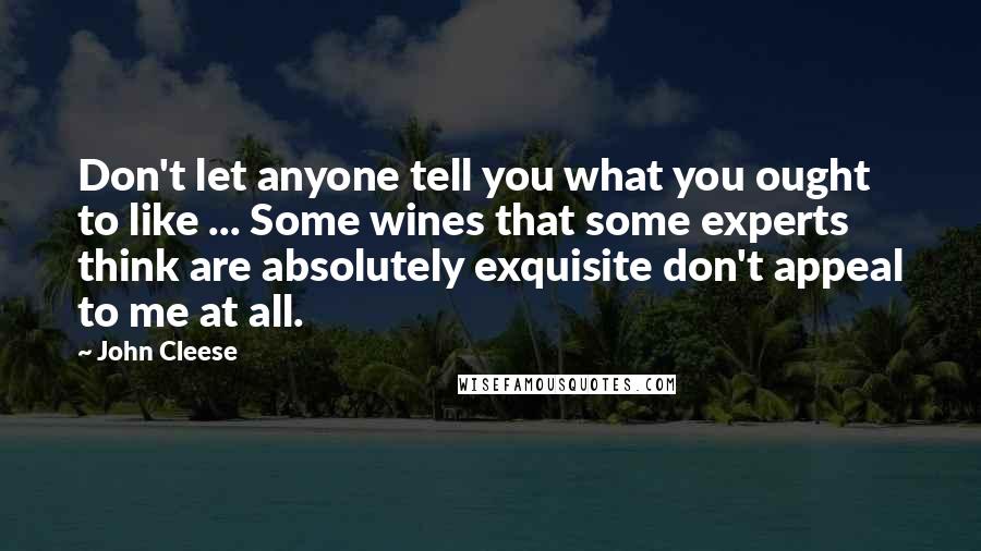 John Cleese Quotes: Don't let anyone tell you what you ought to like ... Some wines that some experts think are absolutely exquisite don't appeal to me at all.