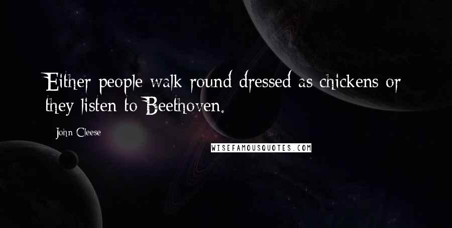 John Cleese Quotes: Either people walk round dressed as chickens or they listen to Beethoven.