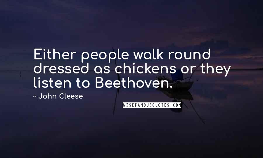 John Cleese Quotes: Either people walk round dressed as chickens or they listen to Beethoven.