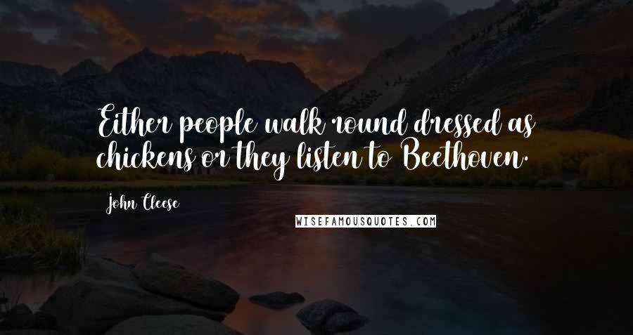 John Cleese Quotes: Either people walk round dressed as chickens or they listen to Beethoven.