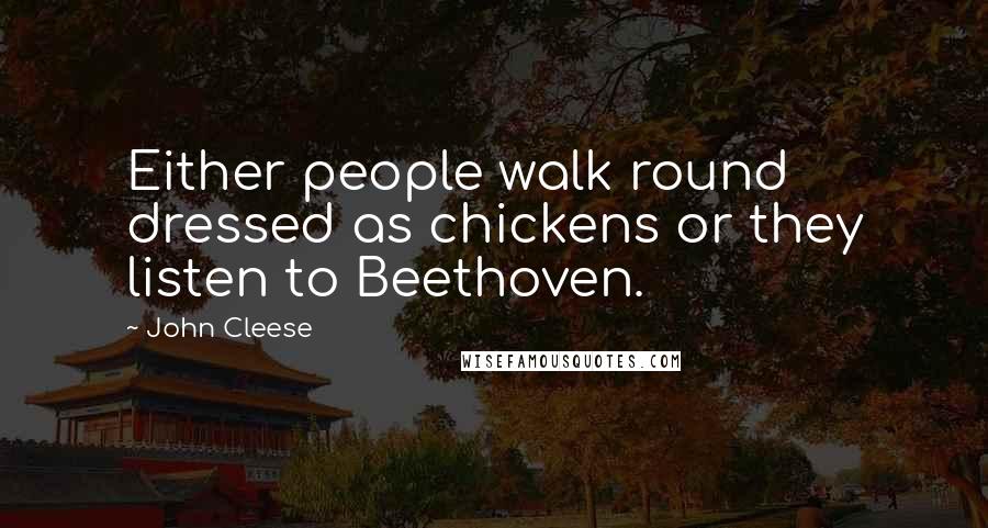 John Cleese Quotes: Either people walk round dressed as chickens or they listen to Beethoven.