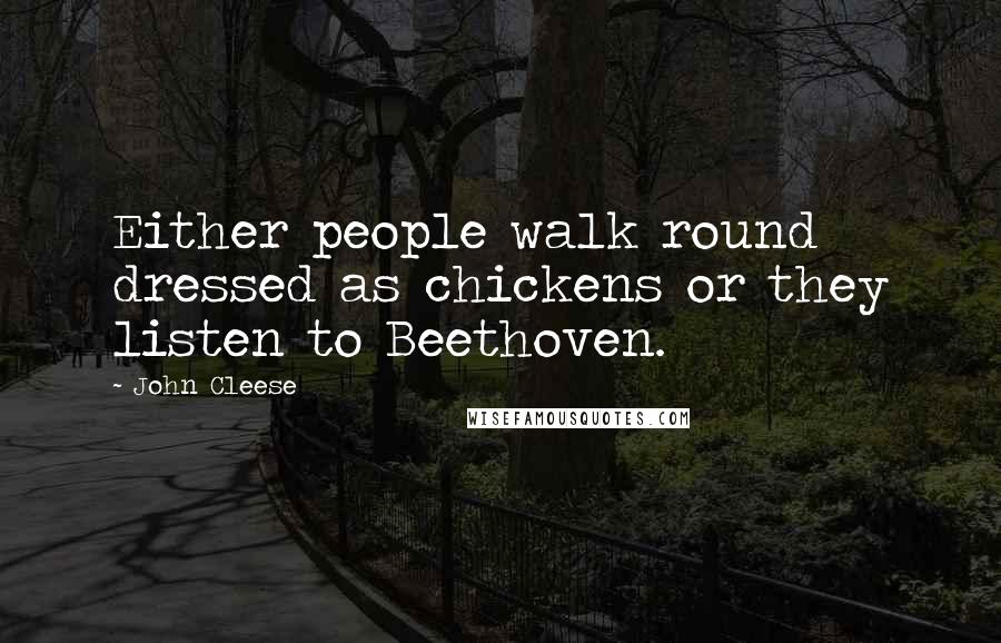 John Cleese Quotes: Either people walk round dressed as chickens or they listen to Beethoven.