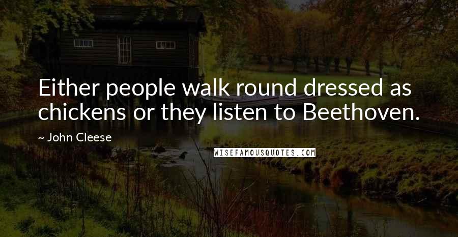 John Cleese Quotes: Either people walk round dressed as chickens or they listen to Beethoven.