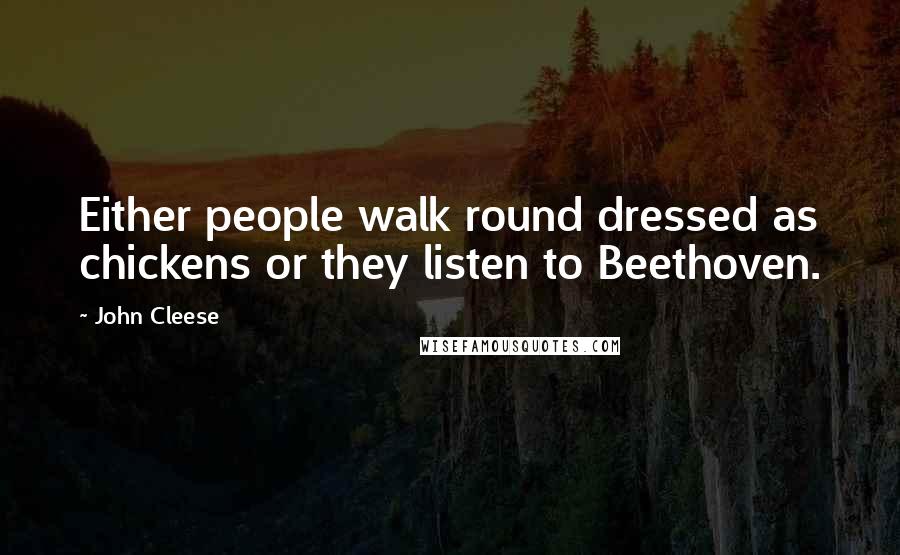 John Cleese Quotes: Either people walk round dressed as chickens or they listen to Beethoven.