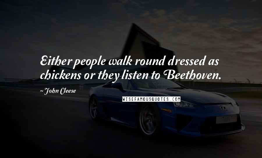 John Cleese Quotes: Either people walk round dressed as chickens or they listen to Beethoven.