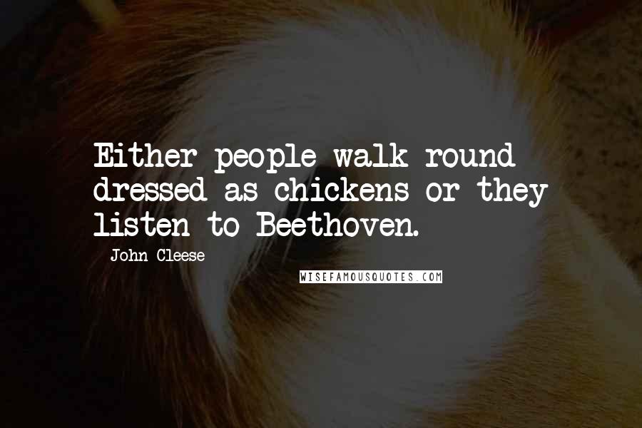 John Cleese Quotes: Either people walk round dressed as chickens or they listen to Beethoven.