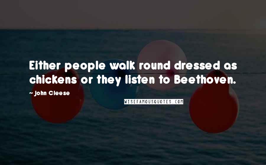 John Cleese Quotes: Either people walk round dressed as chickens or they listen to Beethoven.