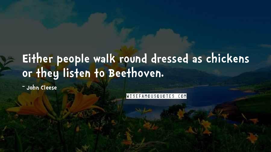 John Cleese Quotes: Either people walk round dressed as chickens or they listen to Beethoven.