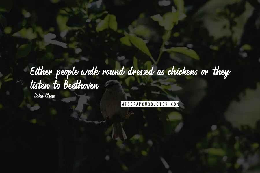 John Cleese Quotes: Either people walk round dressed as chickens or they listen to Beethoven.