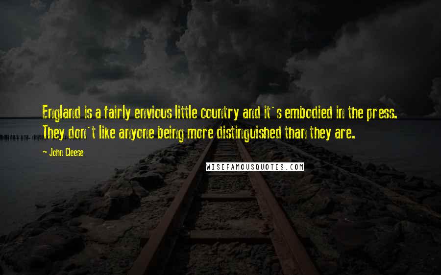 John Cleese Quotes: England is a fairly envious little country and it's embodied in the press. They don't like anyone being more distinguished than they are.