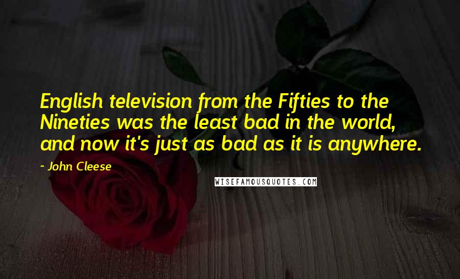 John Cleese Quotes: English television from the Fifties to the Nineties was the least bad in the world, and now it's just as bad as it is anywhere.