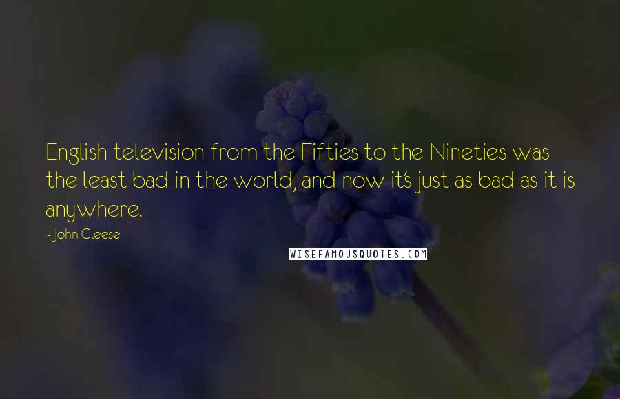 John Cleese Quotes: English television from the Fifties to the Nineties was the least bad in the world, and now it's just as bad as it is anywhere.