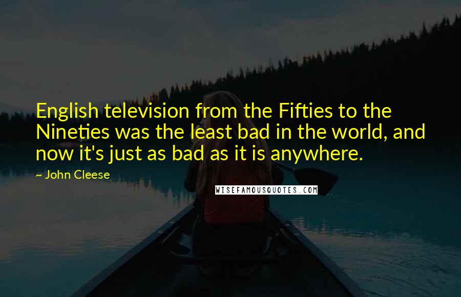 John Cleese Quotes: English television from the Fifties to the Nineties was the least bad in the world, and now it's just as bad as it is anywhere.