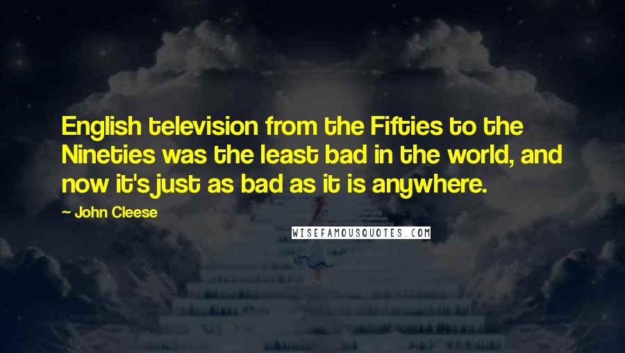 John Cleese Quotes: English television from the Fifties to the Nineties was the least bad in the world, and now it's just as bad as it is anywhere.