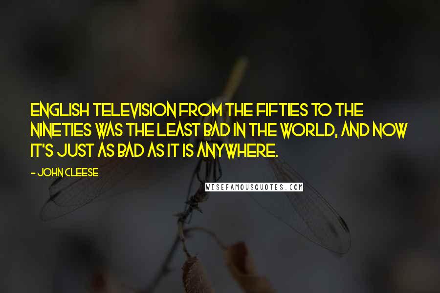 John Cleese Quotes: English television from the Fifties to the Nineties was the least bad in the world, and now it's just as bad as it is anywhere.