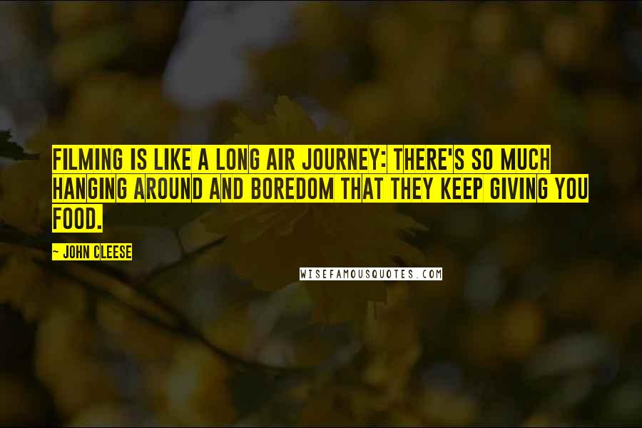 John Cleese Quotes: Filming is like a long air journey: there's so much hanging around and boredom that they keep giving you food.